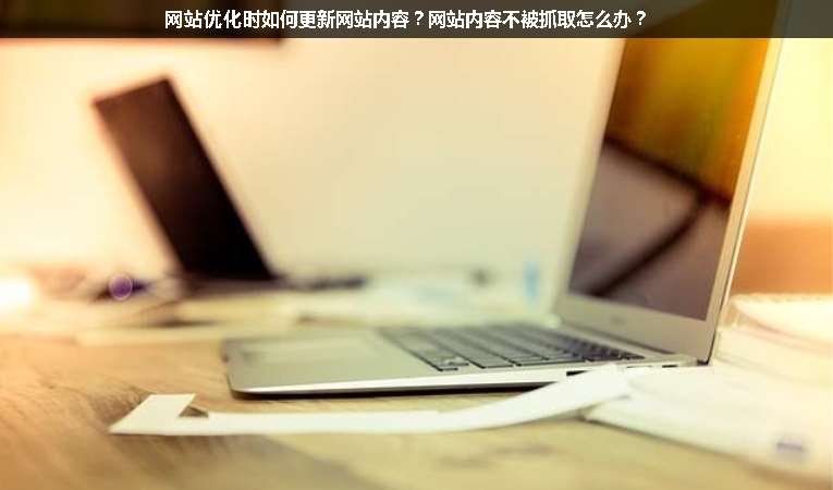 網(wǎng)站優(yōu)化時如何更新網(wǎng)站內(nèi)容？網(wǎng)站內(nèi)容不被抓取怎么辦？