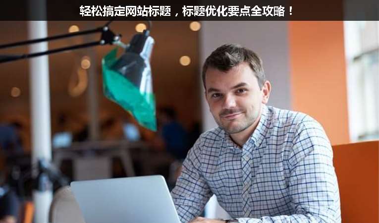 輕松搞定網(wǎng)站標(biāo)題，標(biāo)題優(yōu)化要點(diǎn)全攻略！