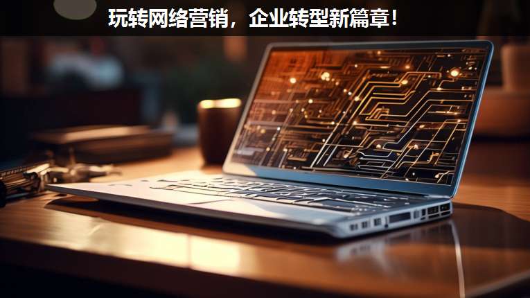 玩轉網(wǎng)絡營銷,企業(yè)轉型新篇章!