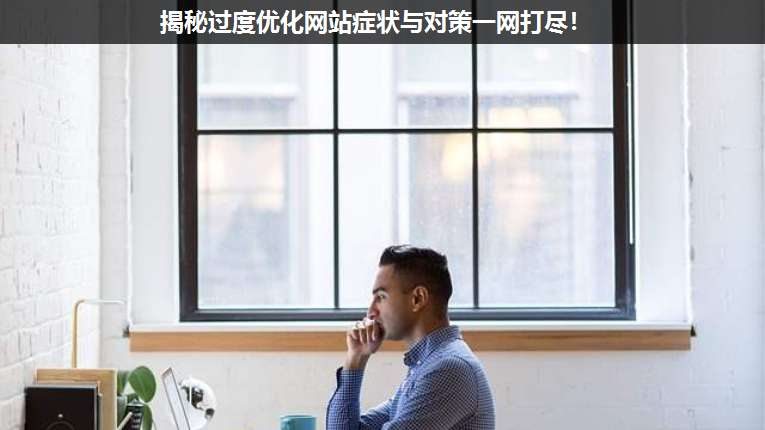 揭秘過度優(yōu)化網(wǎng)站癥狀與對(duì)策一網(wǎng)打盡!
