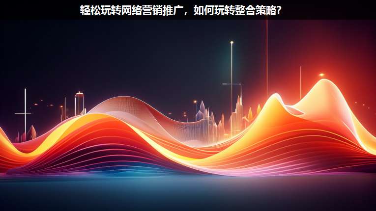 輕松玩轉(zhuǎn)網(wǎng)絡(luò)營銷推廣,如何玩轉(zhuǎn)整合策略?