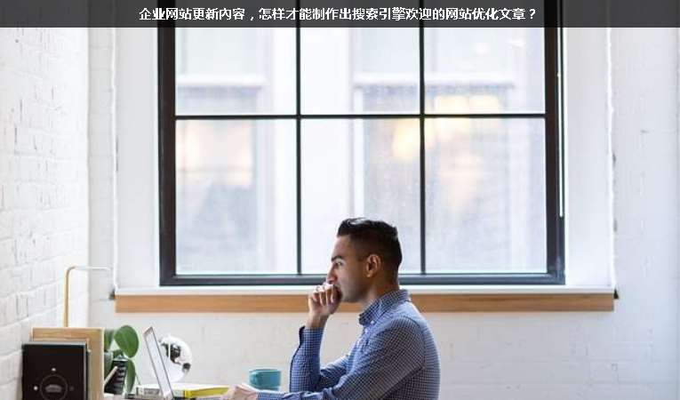 企業(yè)網(wǎng)站更新內(nèi)容，怎樣才能制作出搜索引擎歡迎的網(wǎng)站優(yōu)化文章？